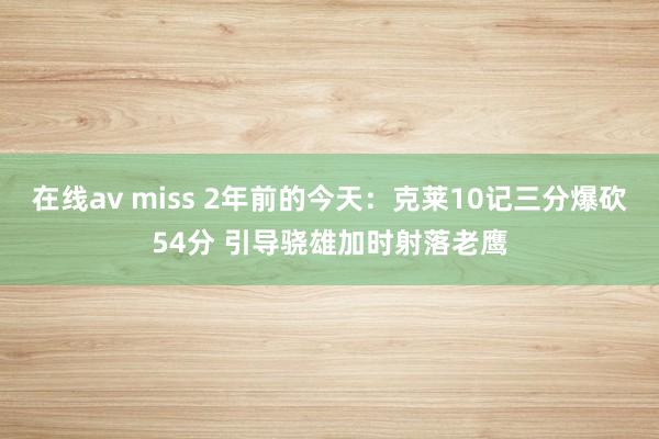 在线av miss 2年前的今天：克莱10记三分爆砍54分 引导骁雄加时射落老鹰