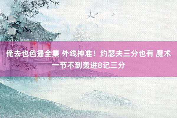 俺去也色播全集 外线神准！约瑟夫三分也有 魔术一节不到轰进8记三分