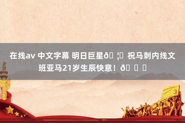 在线av 中文字幕 明日巨星🦄祝马刺内线文班亚马21岁生辰快意！🎂