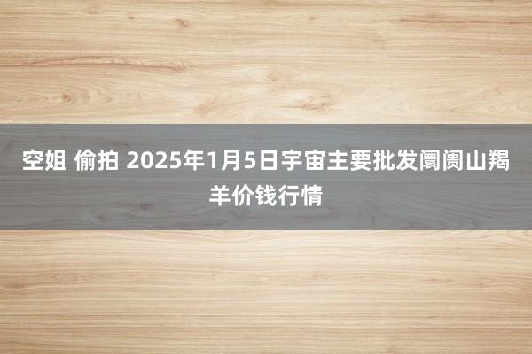 空姐 偷拍 2025年1月5日宇宙主要批发阛阓山羯羊价钱行情