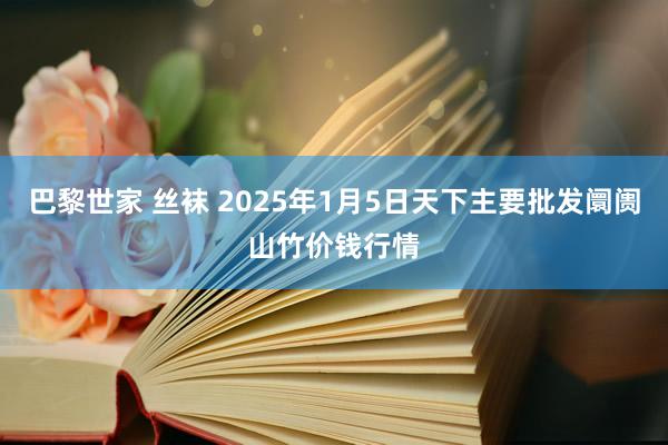巴黎世家 丝袜 2025年1月5日天下主要批发阛阓山竹价钱行情