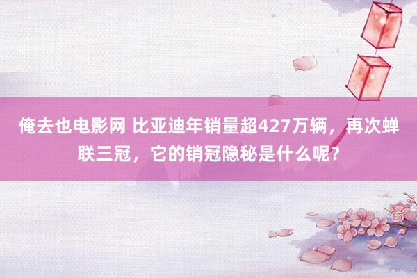 俺去也电影网 比亚迪年销量超427万辆，再次蝉联三冠，它的销冠隐秘是什么呢？