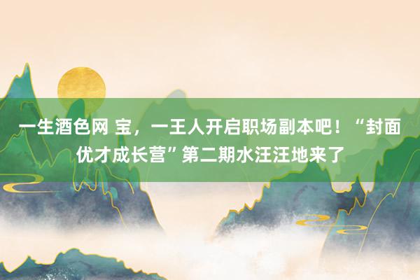 一生酒色网 宝，一王人开启职场副本吧！“封面优才成长营”第二期水汪汪地来了