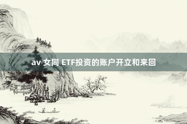 av 女同 ETF投资的账户开立和来回