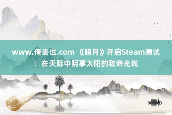 www.俺去也.com 《暗月》开启Steam测试：在天际中阴事太阳的致命光线