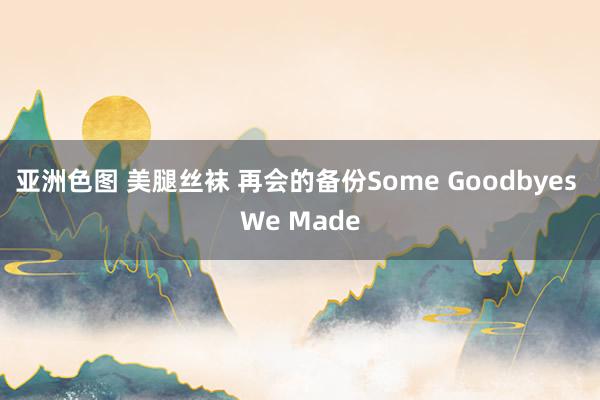 亚洲色图 美腿丝袜 再会的备份Some Goodbyes We Made