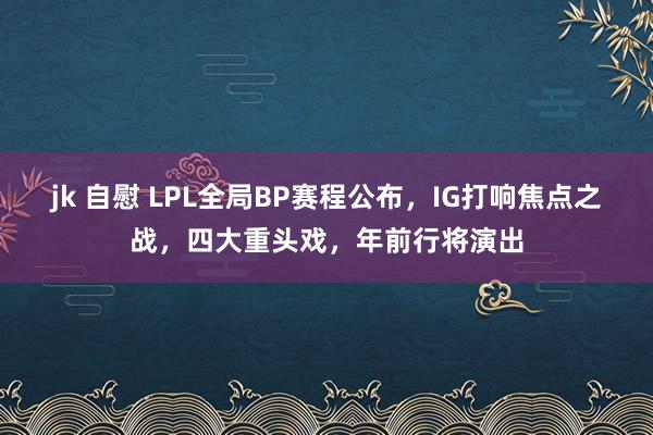 jk 自慰 LPL全局BP赛程公布，IG打响焦点之战，四大重头戏，年前行将演出