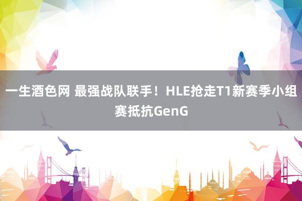 一生酒色网 最强战队联手！HLE抢走T1新赛季小组赛抵抗GenG