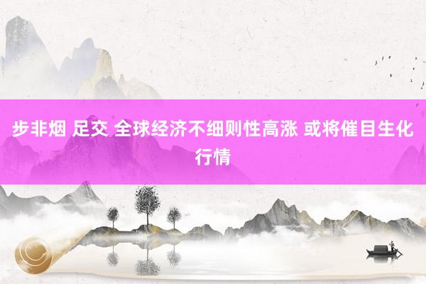 步非烟 足交 全球经济不细则性高涨 或将催目生化行情