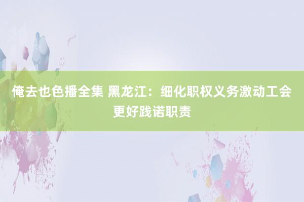 俺去也色播全集 黑龙江：细化职权义务激动工会更好践诺职责