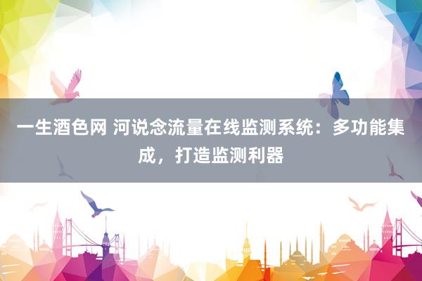 一生酒色网 河说念流量在线监测系统：多功能集成，打造监测利器