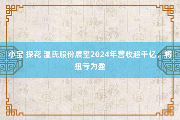 小宝 探花 温氏股份展望2024年营收超千亿，将扭亏为盈