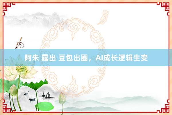 阿朱 露出 豆包出圈，AI成长逻辑生变