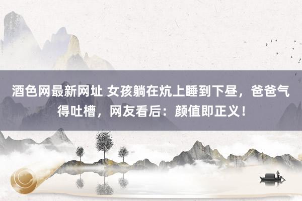 酒色网最新网址 女孩躺在炕上睡到下昼，爸爸气得吐槽，网友看后：颜值即正义！