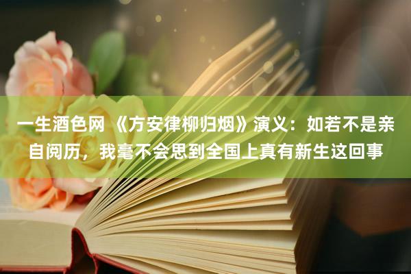 一生酒色网 《方安律柳归烟》演义：如若不是亲自阅历，我毫不会思到全国上真有新生这回事