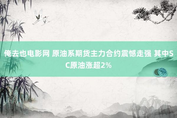 俺去也电影网 原油系期货主力合约震憾走强 其中SC原油涨超2%
