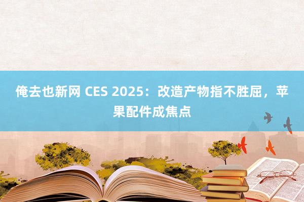 俺去也新网 CES 2025：改造产物指不胜屈，苹果配件成焦点