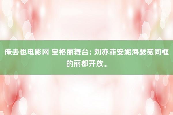 俺去也电影网 宝格丽舞台: 刘亦菲安妮海瑟薇同框的丽都开放。