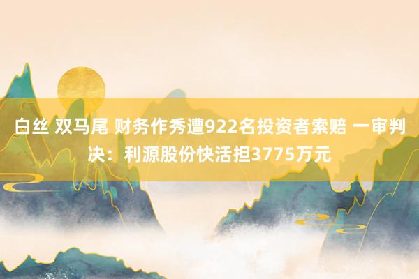 白丝 双马尾 财务作秀遭922名投资者索赔 一审判决：利源股份快活担3775万元