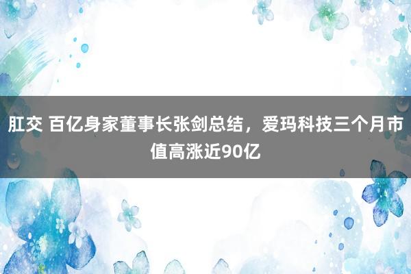 肛交 百亿身家董事长张剑总结，爱玛科技三个月市值高涨近90亿