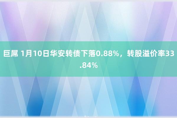 巨屌 1月10日华安转债下落0.88%，转股溢价率33.84%