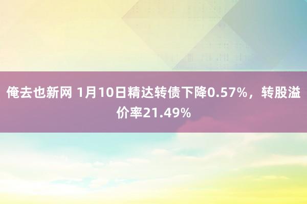 俺去也新网 1月10日精达转债下降0.57%，转股溢价率21.49%