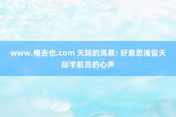 www.俺去也.com 天际的渴慕: 好意思淹留天际宇航员的心声