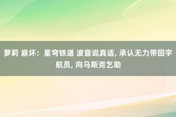 萝莉 崩坏：星穹铁道 波音说真话， 承认无力带回宇航员， 向马斯克乞助