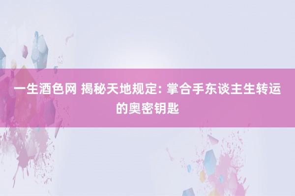 一生酒色网 揭秘天地规定: 掌合手东谈主生转运的奥密钥匙