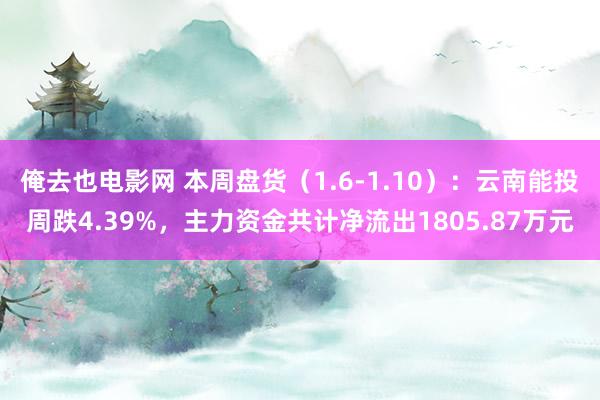 俺去也电影网 本周盘货（1.6-1.10）：云南能投周跌4.39%，主力资金共计净流出1805.87万元
