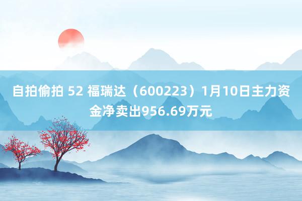 自拍偷拍 52 福瑞达（600223）1月10日主力资金净卖出956.69万元