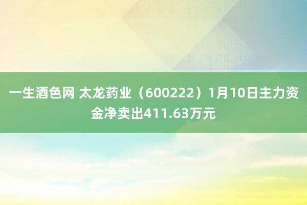 一生酒色网 太龙药业（600222）1月10日主力资金净卖出411.63万元