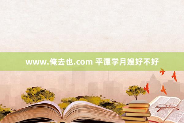 www.俺去也.com 平潭学月嫂好不好