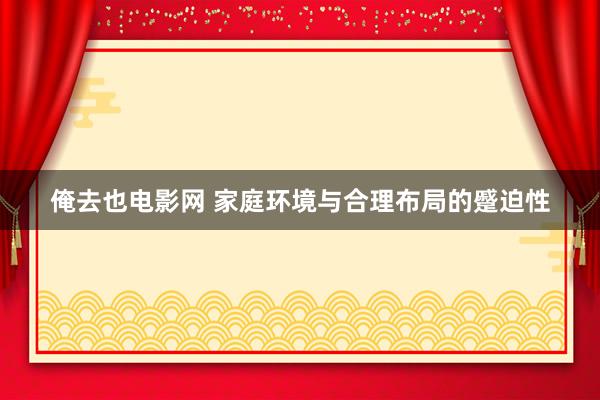 俺去也电影网 家庭环境与合理布局的蹙迫性