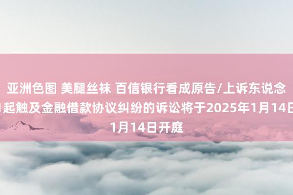 亚洲色图 美腿丝袜 百信银行看成原告/上诉东说念主的1起触及金融借款协议纠纷的诉讼将于2025年1月14日开庭