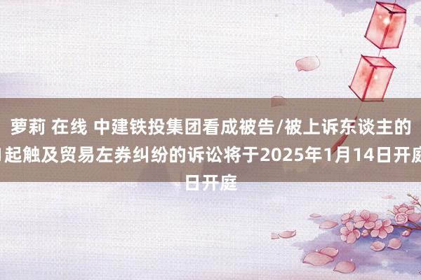 萝莉 在线 中建铁投集团看成被告/被上诉东谈主的1起触及贸易左券纠纷的诉讼将于2025年1月14日开庭