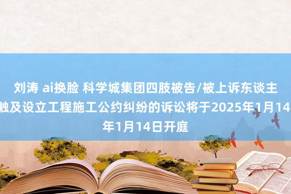 刘涛 ai换脸 科学城集团四肢被告/被上诉东谈主的1起触及设立工程施工公约纠纷的诉讼将于2025年1月14日开庭