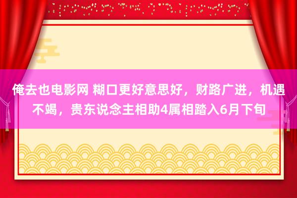 俺去也电影网 糊口更好意思好，财路广进，机遇不竭，贵东说念主相助4属相踏入6月下旬