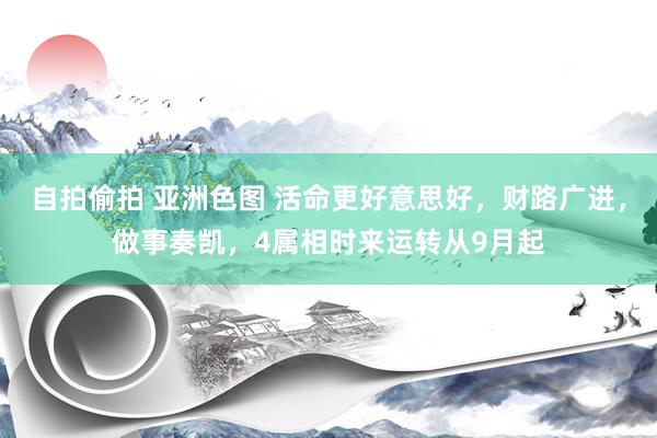 自拍偷拍 亚洲色图 活命更好意思好，财路广进，做事奏凯，4属相时来运转从9月起