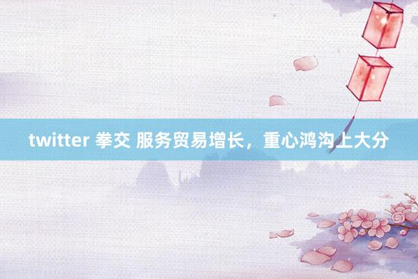 twitter 拳交 服务贸易增长，重心鸿沟上大分