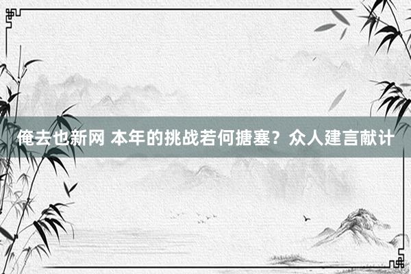 俺去也新网 本年的挑战若何搪塞？众人建言献计