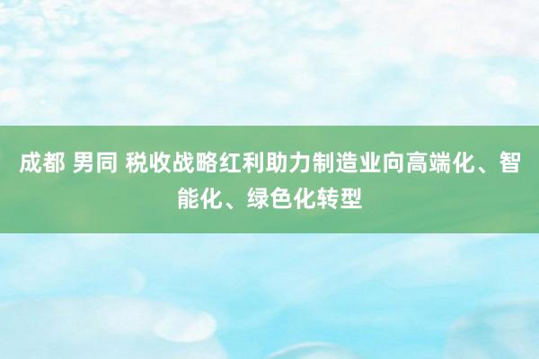 成都 男同 税收战略红利助力制造业向高端化、智能化、绿色化转型