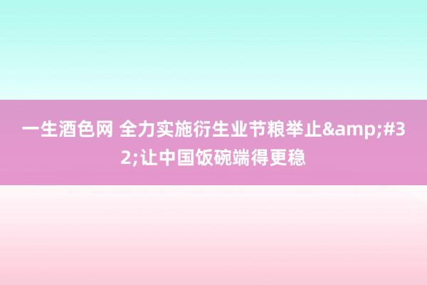一生酒色网 全力实施衍生业节粮举止&#32;让中国饭碗端得更稳