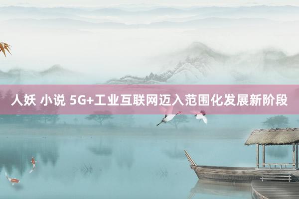 人妖 小说 5G+工业互联网迈入范围化发展新阶段