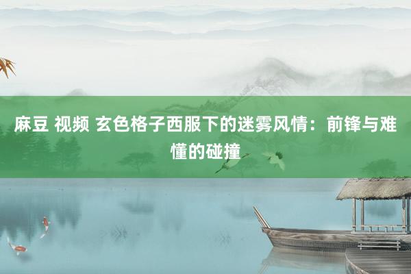 麻豆 视频 玄色格子西服下的迷雾风情：前锋与难懂的碰撞