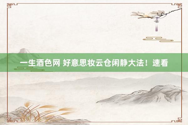 一生酒色网 好意思妆云仓闲静大法！速看