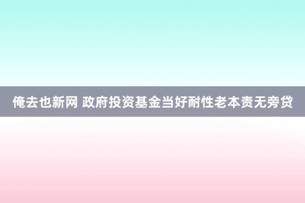 俺去也新网 政府投资基金当好耐性老本责无旁贷
