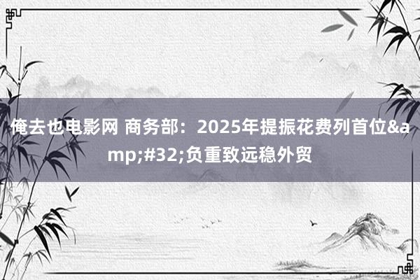 俺去也电影网 商务部：2025年提振花费列首位&#32;负重致远稳外贸