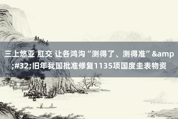 三上悠亚 肛交 让各鸿沟“测得了、测得准”&#32;旧年我国批准修复1135项国度圭表物资