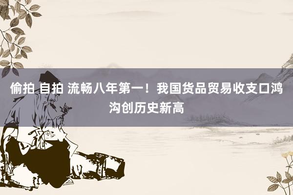 偷拍 自拍 流畅八年第一！我国货品贸易收支口鸿沟创历史新高